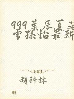 999叶辰夏若雪孙怡最新章节