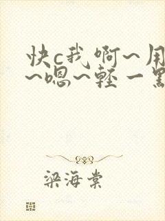 快c我啊~用力~嗯~轻一点~