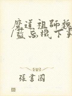 魔道祖师魏无羡/蓝忘机下载全文