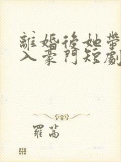 离婚后她带崽嫁入豪门短剧免费看