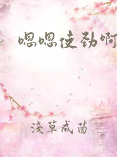 嗯嗯使劲啊哦嗯