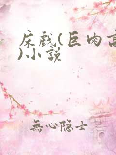 床戏(巨肉高h)小说