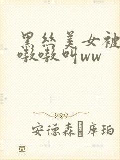 黑丝美女被c的嗷嗷叫ww