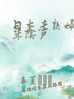日本老熟妇毛茸茸阴户