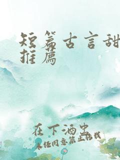 短篇古言甜宠文推荐 短篇古言甜宠文推荐