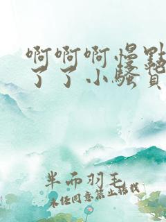 啊啊啊慢点受不了了小骚货