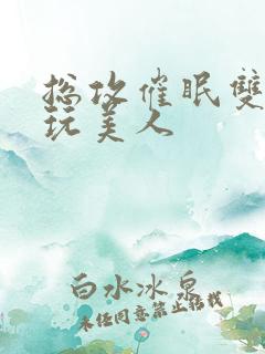 总攻催眠双性亵玩美人