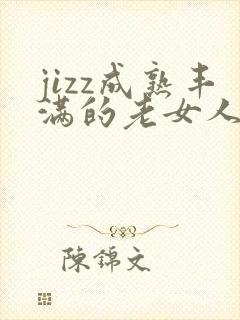 jizz成熟丰满的老女人