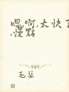 嗯,啊,太快了,慢点