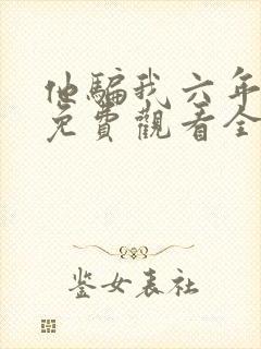 他骗我六年短剧免费观看全集剧情