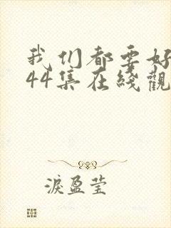 我们都要好好的44集在线观看免费