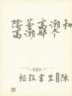 阴蒂高潮和阴道高潮哪个