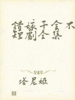 错嫁千金不好惹短剧全集