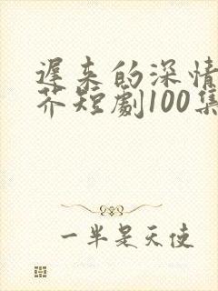 迟来的深情如草芥短剧100集免费观看