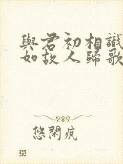 与君初相识,犹如故人归歌曲