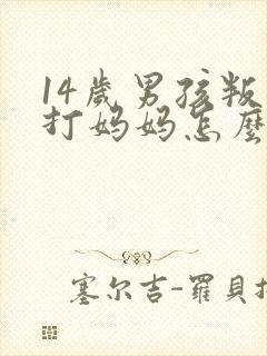 14岁男孩叛逆打妈妈怎么办