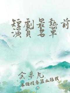 短剧最热前十男演员名单