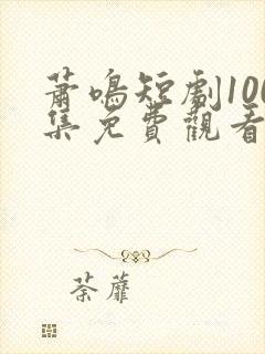 萧鸣短剧100集免费观看