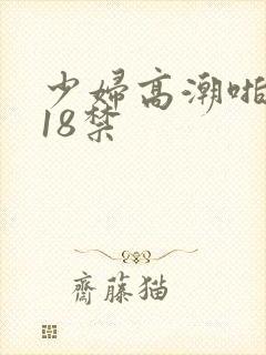 少妇高潮啪啪啪18禁