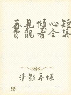 再见倾心短剧免费观看全集