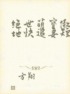 绝世萌宝傲娇爹地快追妻短剧全集免费播放