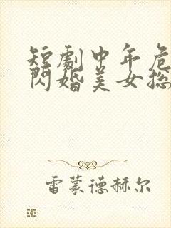 短剧中年危机我闪婚美女总裁