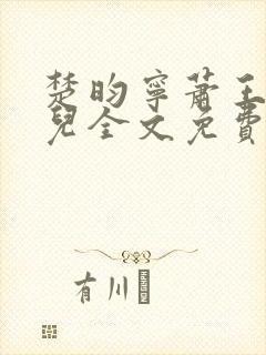 楚昀宁萧王叶嫣儿全文免费阅读笔趣阁 楚昀宁萧王叶嫣儿全文免费阅读笔趣阁