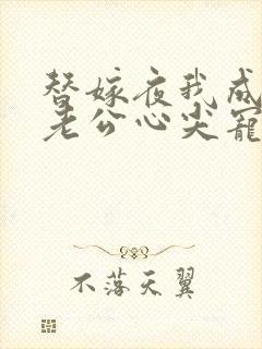 替嫁夜我成了病老公心尖宠大结局 替嫁夜我成了病老公心尖宠大结局