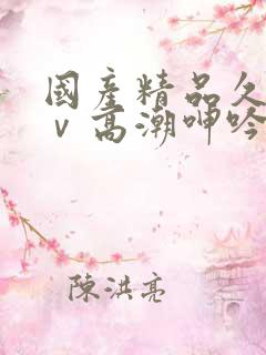 国产精品久久aⅴ高潮呻吟
