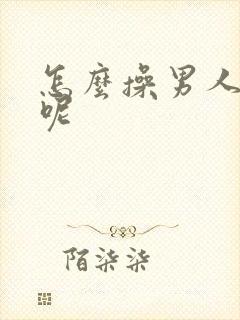 怎么操男人才爽呢