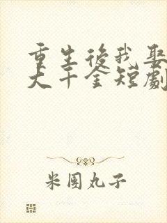 重生后我娶了老大千金短剧免费观看