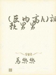 (巨肉高h)调教男男