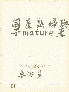 国产熟妇与小伙子mature老熟妇