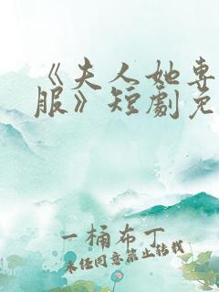 《夫人她专治不服》短剧免费观看全集