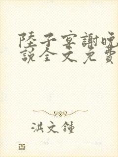 陆子宴谢晚凝小说全文免费阅读