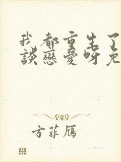 我都重生了谁还谈恋爱呀免费阅读