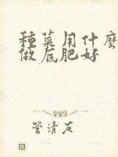 种菜用什么肥料做底肥好 种菜用什么肥料做底肥好