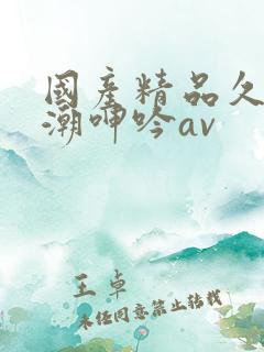 国产精品久久高潮呻吟av