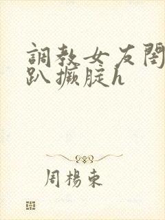 调教女友闺蜜跪趴撅腚h
