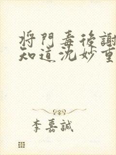 将门毒后谢景行知道沈妙重生吗