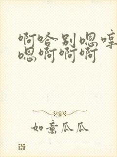啊哈别嗯哼嗯嗯嗯啊啊啊