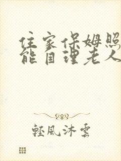 住家保姆照顾不能自理老人多少钱一个月