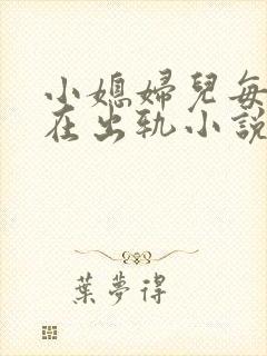 小媳妇儿每天都在出轨小说免费阅读