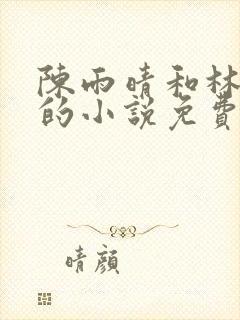 陈雨晴和林子峰的小说免费阅读 陈雨晴和林子峰的小说免费阅读