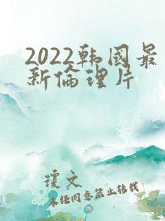 2022韩国最新伦理片