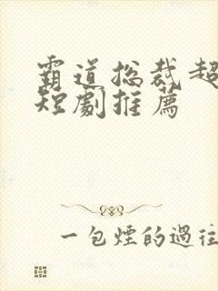 霸道总裁超甜的短剧推荐