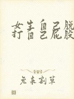 女生自己脱裤子打自己屁股vk