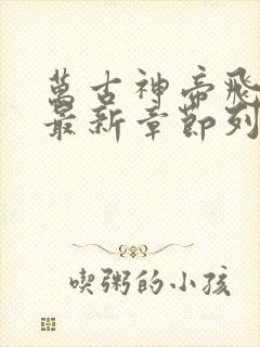 万古神帝飞天鱼最新章节列表