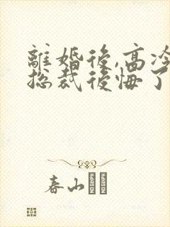 离婚后,高冷女总裁后悔了霍绍安