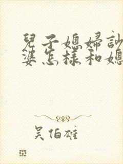 儿子媳妇吵架婆婆怎样和媳妇沟通